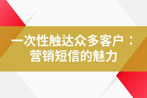 一次性触达众多客户：营销短信的魅力