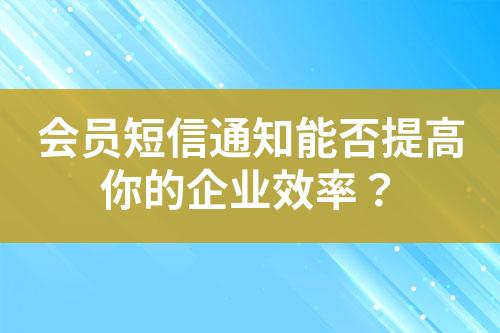 会员短信通知能否提高你的企业效率？