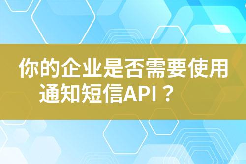 你的企业是否需要使用通知短信API？