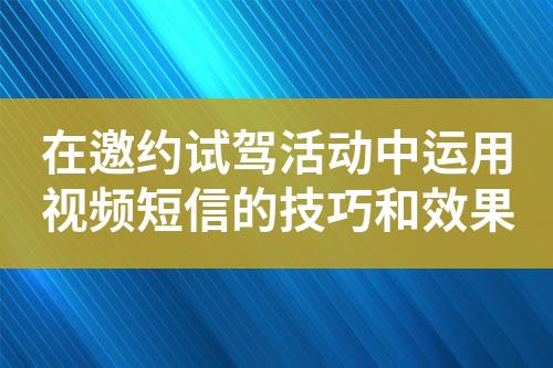 在邀约试驾活动中运用视频短信的技巧和效果