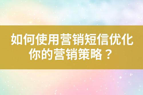 如何使用营销短信优化你的营销策略？