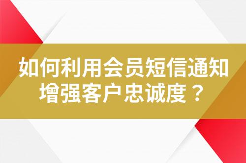 如何利用会员短信通知增强客户忠诚度？