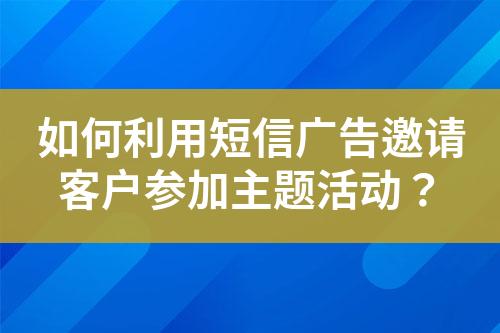 如何利用短信广告邀请客户参加主题活动？