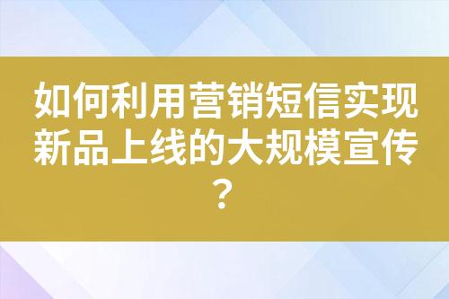 如何利用营销短信实现新品上线的大规模宣传？