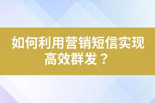 如何利用营销短信实现高效群发？