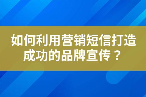 如何利用营销短信打造成功的品牌宣传？