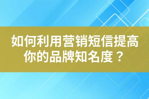 如何利用营销短信提高你的品牌知名度？