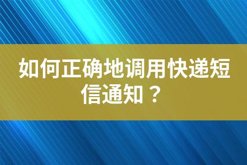 如何正确地调用快递短信通知？