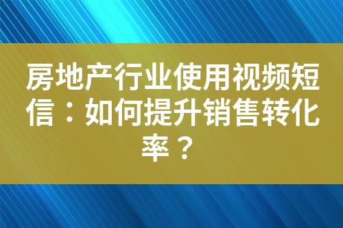 房地产行业使用视频短信：如何提升销售转化率？