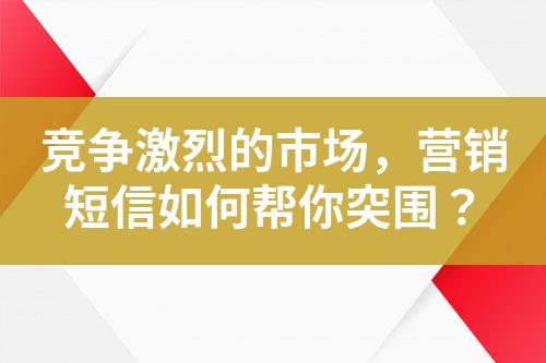 竞争激烈的市场，营销短信如何帮你突围？