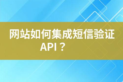 网站如何集成短信验证API？