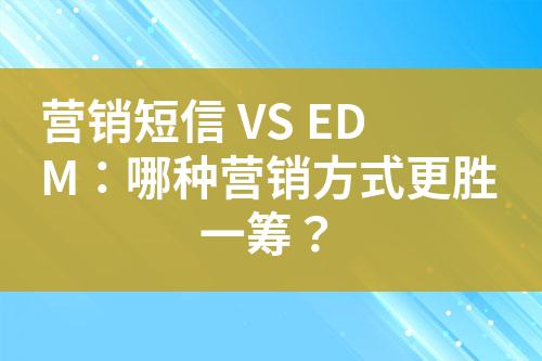 营销短信 VS EDM：哪种营销方式更胜一筹？