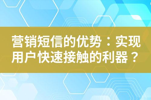 营销短信的优势：实现用户快速接触的利器？