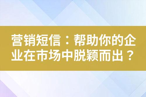 营销短信：帮助你的企业在市场中脱颖而出？